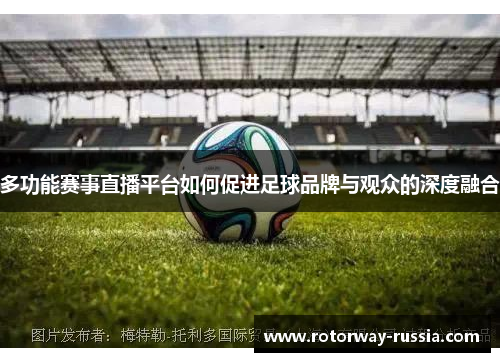 多功能赛事直播平台如何促进足球品牌与观众的深度融合